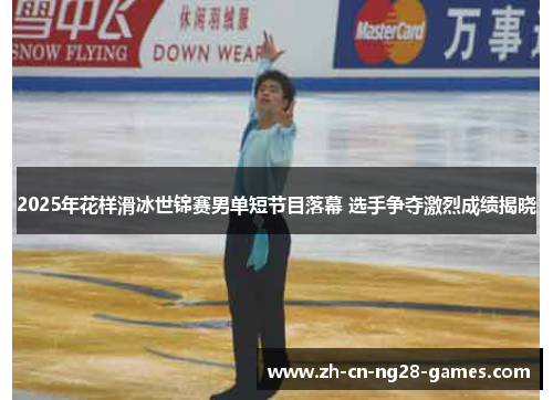 2025年花样滑冰世锦赛男单短节目落幕 选手争夺激烈成绩揭晓