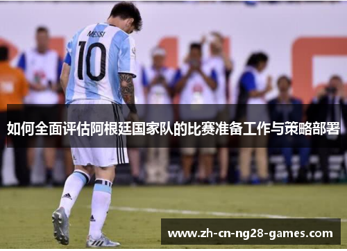 如何全面评估阿根廷国家队的比赛准备工作与策略部署