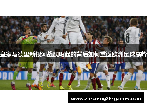 皇家马德里新银河战舰崛起的背后如何重返欧洲足球巅峰