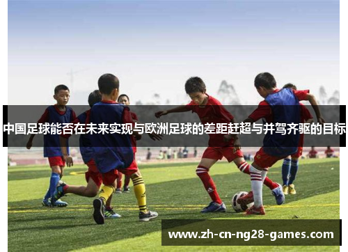 中国足球能否在未来实现与欧洲足球的差距赶超与并驾齐驱的目标