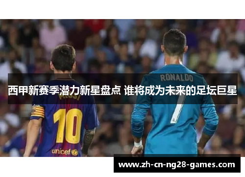 西甲新赛季潜力新星盘点 谁将成为未来的足坛巨星