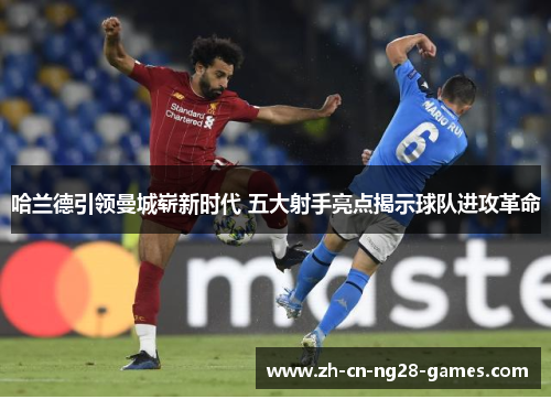 哈兰德引领曼城崭新时代 五大射手亮点揭示球队进攻革命