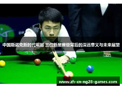 中国斯诺克新时代崛起 三位新星晋级背后的深远意义与未来展望