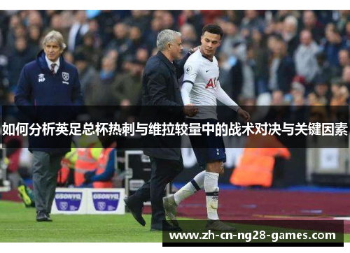 如何分析英足总杯热刺与维拉较量中的战术对决与关键因素