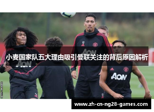 小麦国家队五大理由吸引曼联关注的背后原因解析