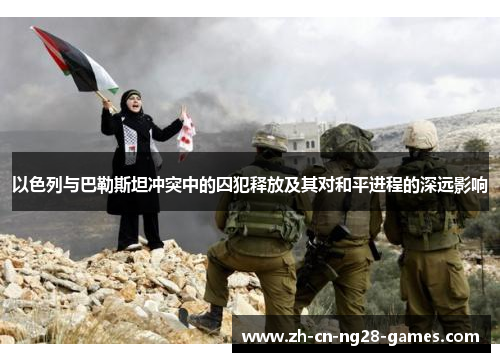 以色列与巴勒斯坦冲突中的囚犯释放及其对和平进程的深远影响