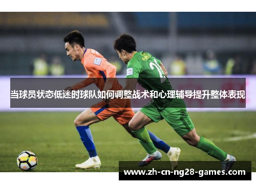 当球员状态低迷时球队如何调整战术和心理辅导提升整体表现