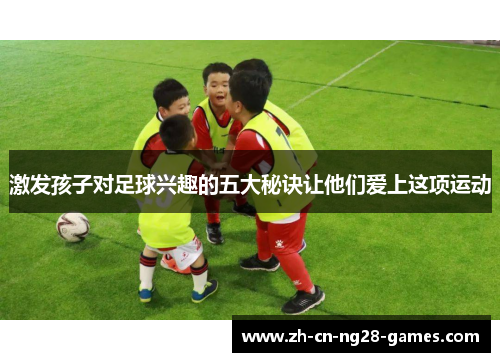 激发孩子对足球兴趣的五大秘诀让他们爱上这项运动