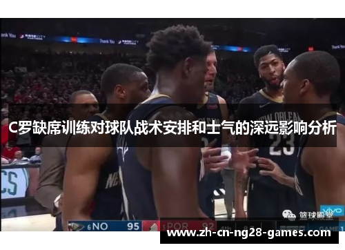 C罗缺席训练对球队战术安排和士气的深远影响分析