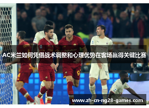 AC米兰如何凭借战术调整和心理优势在客场赢得关键比赛