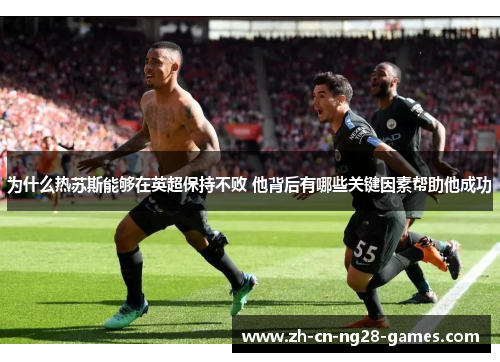 为什么热苏斯能够在英超保持不败 他背后有哪些关键因素帮助他成功