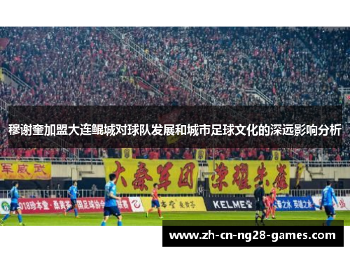 穆谢奎加盟大连鲲城对球队发展和城市足球文化的深远影响分析