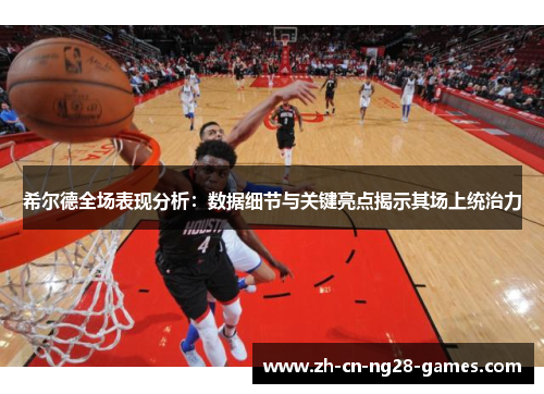 希尔德全场表现分析：数据细节与关键亮点揭示其场上统治力