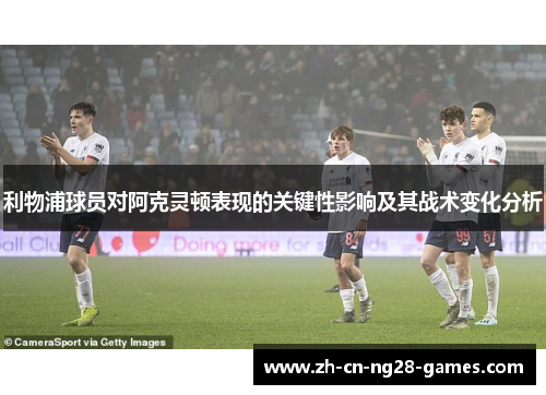 利物浦球员对阿克灵顿表现的关键性影响及其战术变化分析