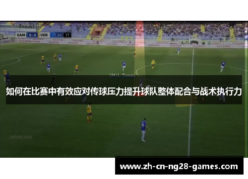 如何在比赛中有效应对传球压力提升球队整体配合与战术执行力