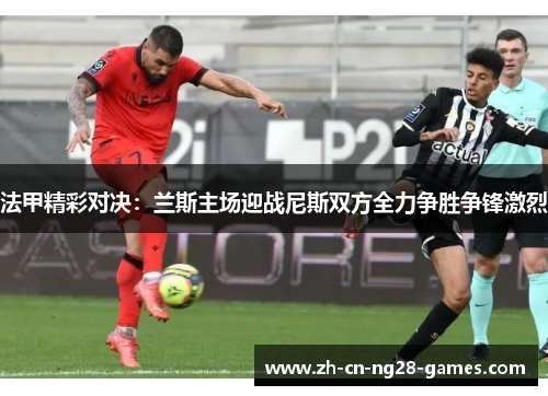 法甲精彩对决：兰斯主场迎战尼斯双方全力争胜争锋激烈