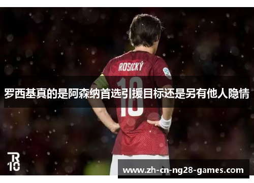 罗西基真的是阿森纳首选引援目标还是另有他人隐情