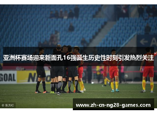 亚洲杯赛场迎来新面孔16强诞生历史性时刻引发热烈关注
