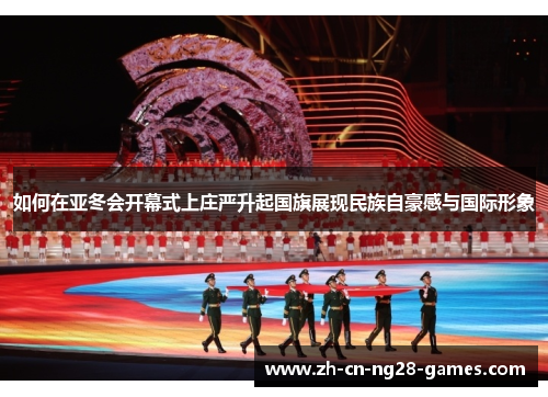 如何在亚冬会开幕式上庄严升起国旗展现民族自豪感与国际形象