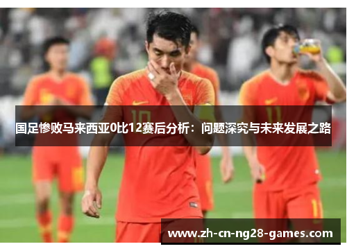 国足惨败马来西亚0比12赛后分析：问题深究与未来发展之路
