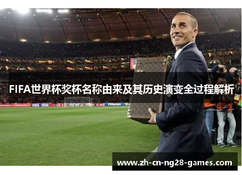 FIFA世界杯奖杯名称由来及其历史演变全过程解析