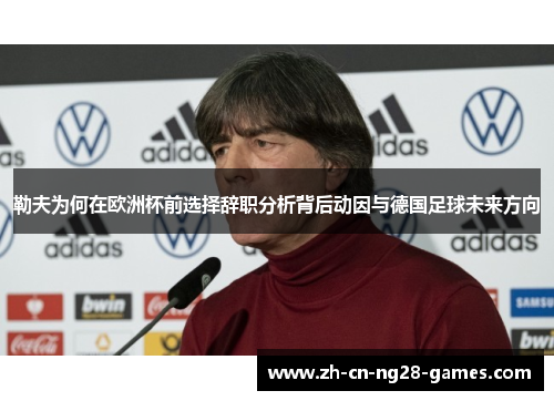 勒夫为何在欧洲杯前选择辞职分析背后动因与德国足球未来方向