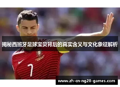 揭秘西班牙足球宝贝背后的真实含义与文化象征解析
