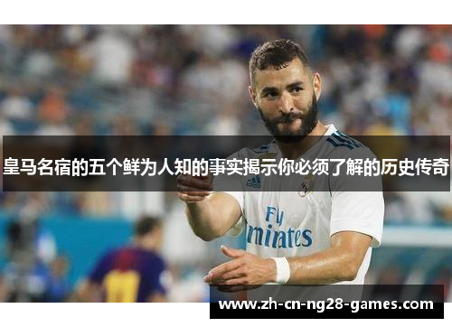 皇马名宿的五个鲜为人知的事实揭示你必须了解的历史传奇