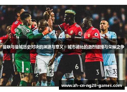 曼联与曼城历史对决的渊源与意义：城市德比的激烈碰撞与荣耀之争