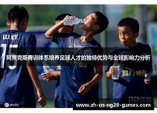 阿贾克斯青训体系培养足球人才的独特优势与全球影响力分析