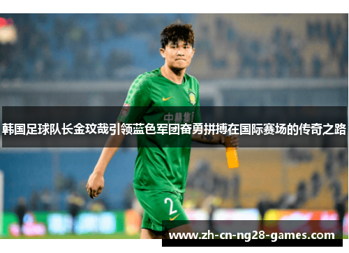 韩国足球队长金玟哉引领蓝色军团奋勇拼搏在国际赛场的传奇之路