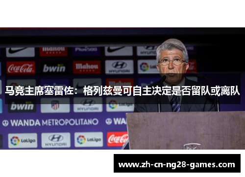 马竞主席塞雷佐：格列兹曼可自主决定是否留队或离队