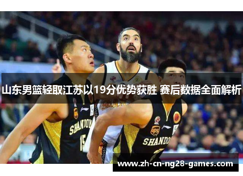 山东男篮轻取江苏以19分优势获胜 赛后数据全面解析
