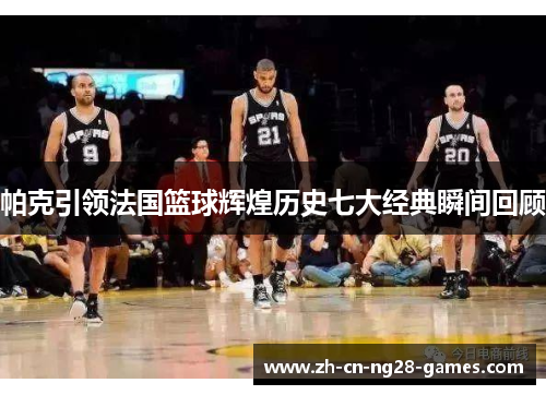 帕克引领法国篮球辉煌历史七大经典瞬间回顾