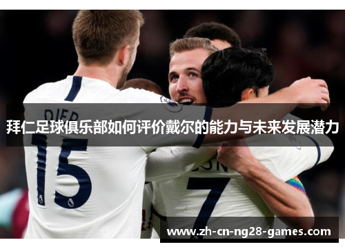 拜仁足球俱乐部如何评价戴尔的能力与未来发展潜力