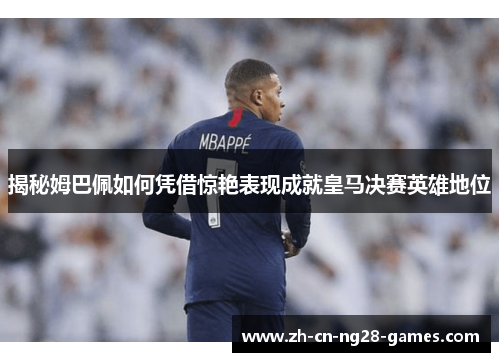 揭秘姆巴佩如何凭借惊艳表现成就皇马决赛英雄地位