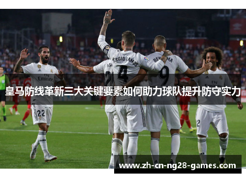 皇马防线革新三大关键要素如何助力球队提升防守实力