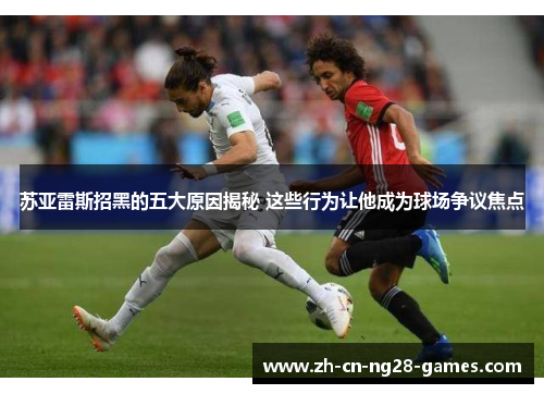 苏亚雷斯招黑的五大原因揭秘 这些行为让他成为球场争议焦点