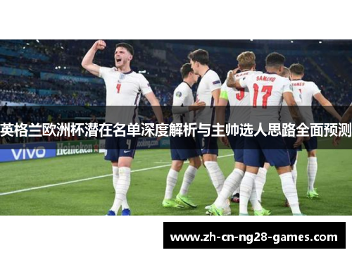 英格兰欧洲杯潜在名单深度解析与主帅选人思路全面预测