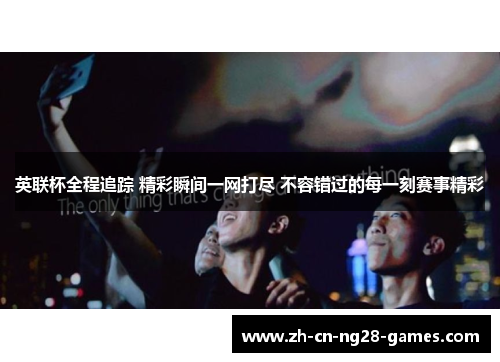 英联杯全程追踪 精彩瞬间一网打尽 不容错过的每一刻赛事精彩