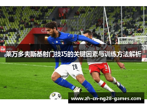 莱万多夫斯基射门技巧的关键因素与训练方法解析