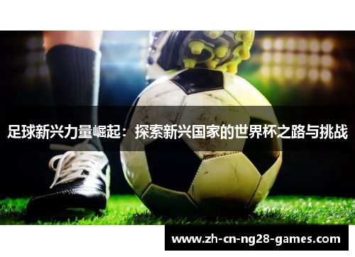 足球新兴力量崛起：探索新兴国家的世界杯之路与挑战
