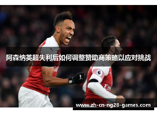 阿森纳英超失利后如何调整赞助商策略以应对挑战