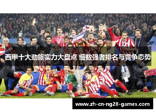西甲十大劲旅实力大盘点 细数强者排名与竞争态势