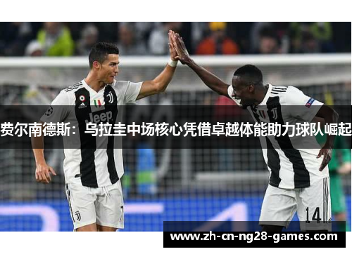 费尔南德斯：乌拉圭中场核心凭借卓越体能助力球队崛起