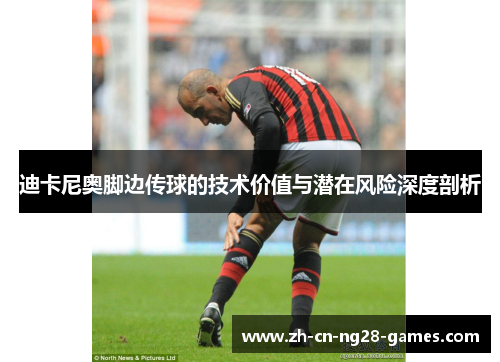 迪卡尼奥脚边传球的技术价值与潜在风险深度剖析