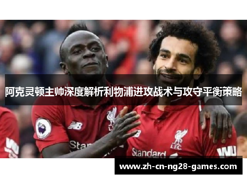 阿克灵顿主帅深度解析利物浦进攻战术与攻守平衡策略