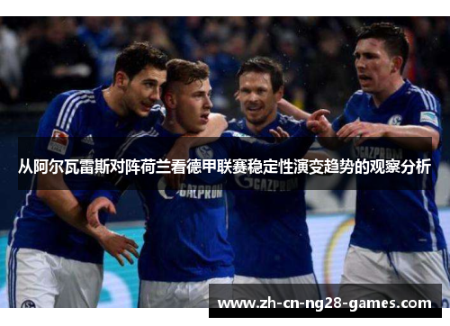 从阿尔瓦雷斯对阵荷兰看德甲联赛稳定性演变趋势的观察分析